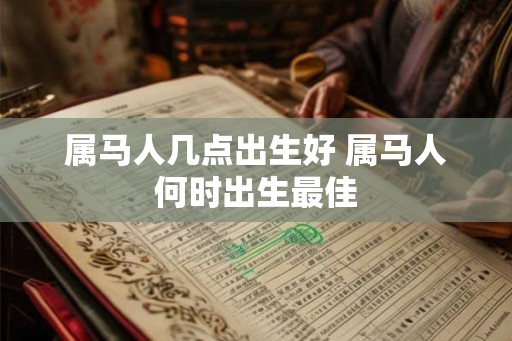 属马人几点出生好 属马人何时出生最佳