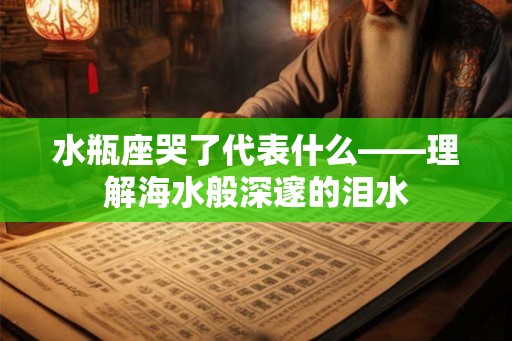 水瓶座哭了代表什么——理解海水般深邃的泪水