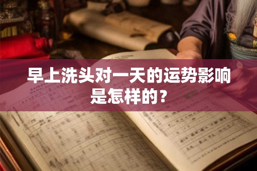 早上洗头对一天的运势影响是怎样的? 早上洗头对一天的运势影响是怎样的?