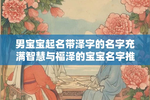 男宝宝起名带泽字的名字充满智慧与福泽的宝宝名字推荐
