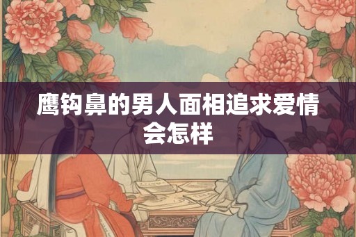 鹰钩鼻的男人面相追求爱情会怎样