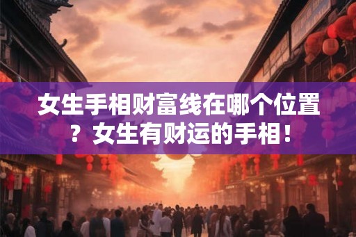 女生手相财富线在哪个位置?女生有财运的手相! 女生手相财富线在哪个位置?女生有财运的手相!