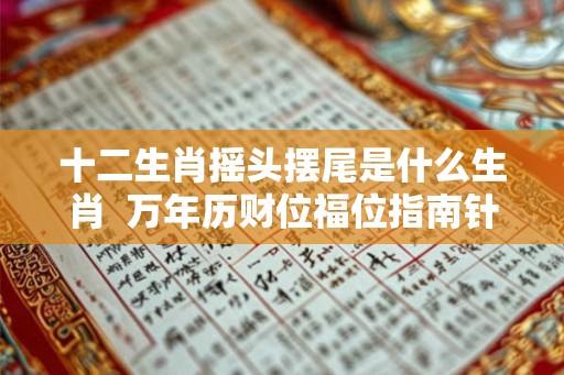 十二生肖摇头摆尾是什么生肖 万年历财位福位指南针 十二生肖摇头摆尾是什么生肖 万年历财位福位指南针