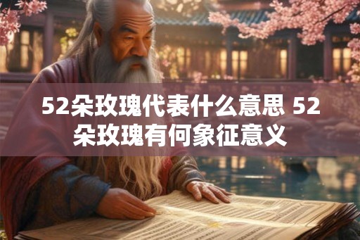 52朵玫瑰代表什么意思 52朵玫瑰有何象征意义 52朵玫瑰代表什么意思 52朵玫瑰有何象征意义