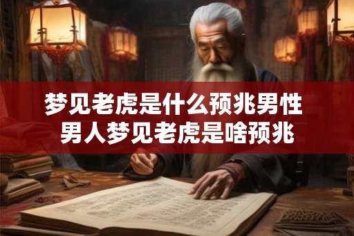 梦见老虎是什么预兆男性 男人梦见老虎是啥预兆