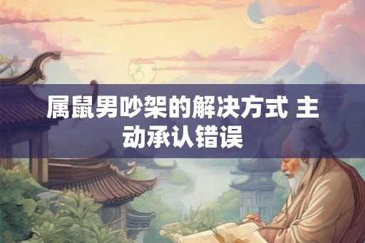 属鼠男吵架的解决方式 主动承认错误