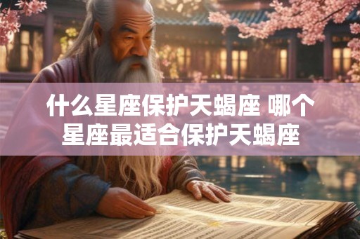 什么星座保护天蝎座 哪个星座最适合保护天蝎座 什么星座保护天蝎座 哪个星座最适合保护天蝎座