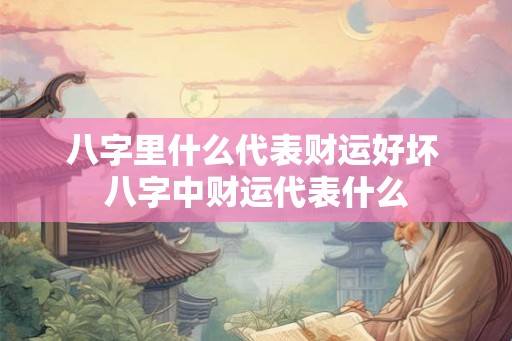 八字里什么代表财运好坏 八字中财运代表什么