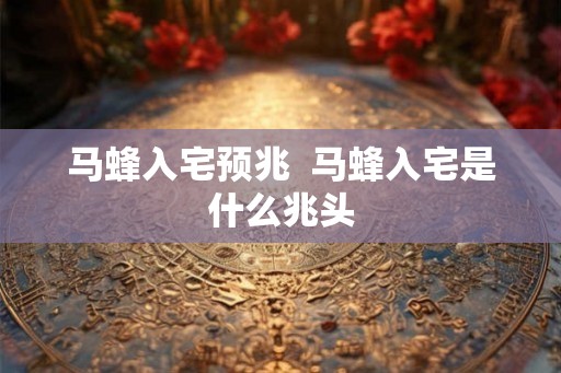 马蜂入宅预兆  马蜂入宅是什么兆头
