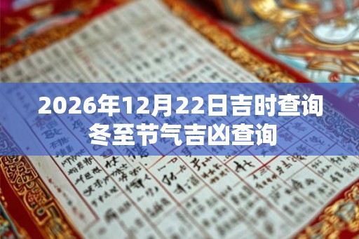2026年12月22日吉时查询 冬至节气吉凶查询