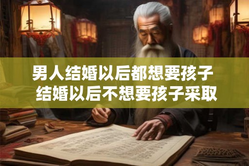 男人结婚以后都想要孩子 结婚以后不想要孩子采取什么措施 男人结婚以后都想要孩子 结婚以后不想要孩子采取什么措施