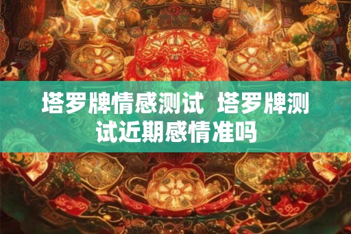塔罗牌情感测试  塔罗牌测试近期感情准吗