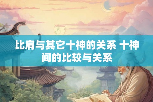 比肩与其它十神的关系 十神间的比较与关系
