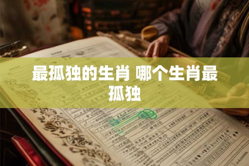 最孤独的生肖 哪个生肖最孤独