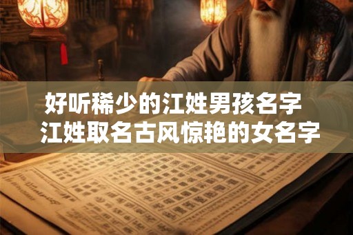 好听稀少的江姓男孩名字  江姓取名古风惊艳的女名字