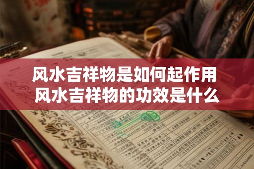 风水吉祥物是如何起作用 风水吉祥物的功效是什么 风水吉祥物是如何起作用 风水吉祥物的功效是什么