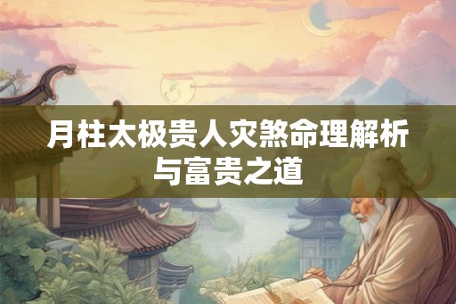 月柱太极贵人灾煞命理解析与富贵之道