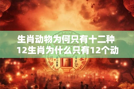 生肖动物为何只有十二种 12生肖为什么只有12个动物