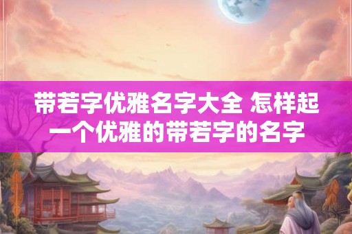 带若字优雅名字大全 怎样起一个优雅的带若字的名字 带若字优雅名字大全 怎样起一个优雅的带若字的名字