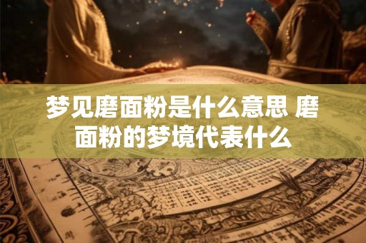 梦见磨面粉是什么意思 磨面粉的梦境代表什么