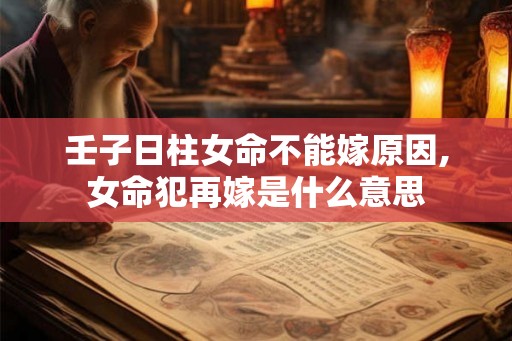 壬子日柱女命不能嫁原因,女命犯再嫁是什么意思
