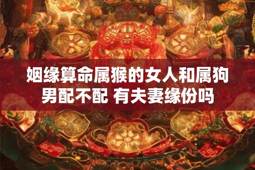 姻缘算命属猴的女人和属狗男配不配 有夫妻缘份吗
