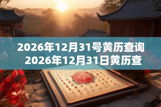 2026年12月31号黄历查询  2026年12月31日黄历查询