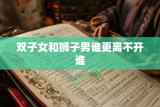 双子女和狮子男谁更离不开谁