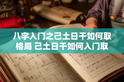 八字入门之己土日干如何取格局 己土日干如何入门取格局 八字入门之己土日干如何取格局 己土日干如何入门取格局