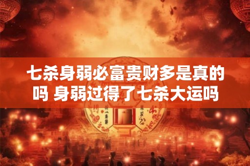 七杀身弱必富贵财多是真的吗 身弱过得了七杀大运吗