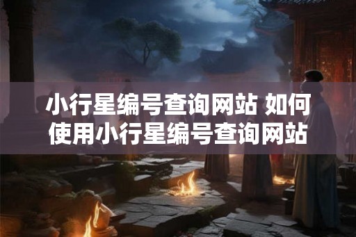 小行星编号查询网站 如何使用小行星编号查询网站 小行星编号查询网站 如何使用小行星编号查询网站