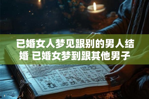 已婚女人梦见跟别的男人结婚 已婚女梦到跟其他男子结婚