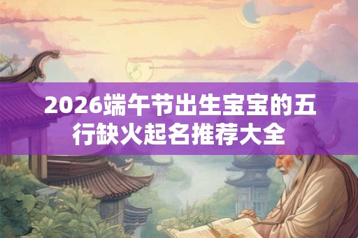 2026端午节出生宝宝的五行缺火起名推荐大全