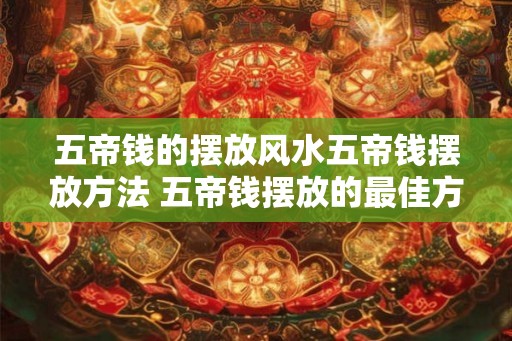 五帝钱的摆放风水五帝钱摆放方法 五帝钱摆放的最佳方位