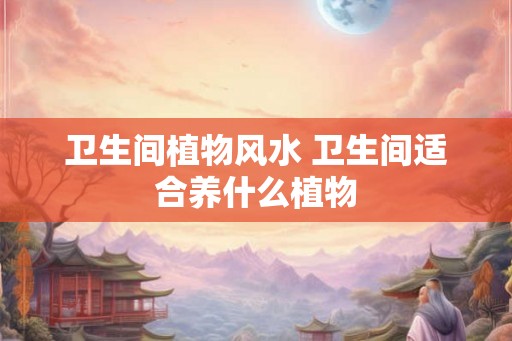 卫生间植物风水 卫生间适合养什么植物