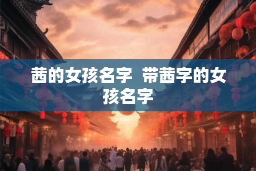 茜的女孩名字 带茜字的女孩名字 茜的女孩名字 带茜字的女孩名字