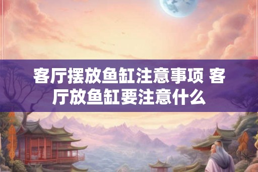 客厅摆放鱼缸注意事项 客厅放鱼缸要注意什么