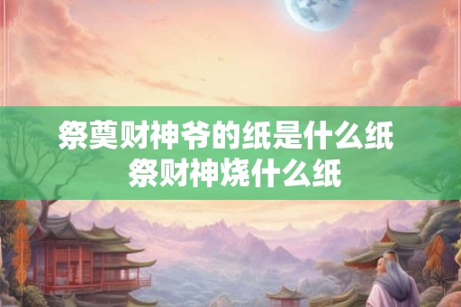 祭奠财神爷的纸是什么纸  祭财神烧什么纸