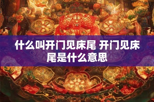 什么叫开门见床尾 开门见床尾是什么意思 什么叫开门见床尾 开门见床尾是什么意思