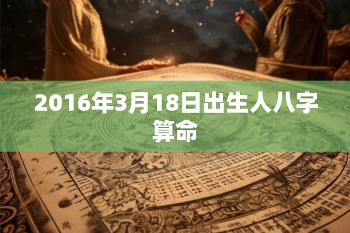 2016年3月18日出生人八字算命