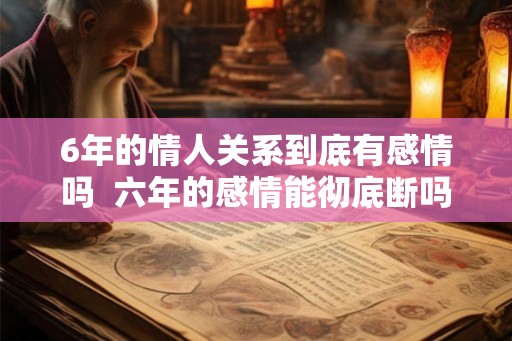 6年的情人关系到底有感情吗  六年的感情能彻底断吗