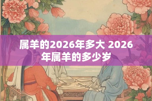 属羊的2026年多大 2026年属羊的多少岁 属羊的2026年多大 2026年属羊的多少岁