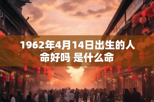 1962年4月14日出生的人命好吗 是什么命 1962年4月14日出生的人命好吗 是什么命