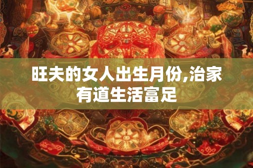旺夫的女人出生月份,治家有道生活富足