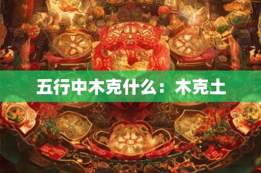五行中木克什么：木克土