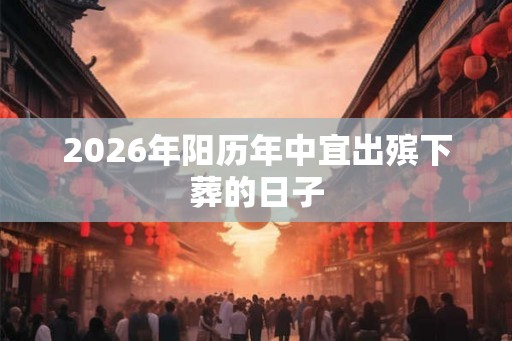 2026年阳历年中宜出殡下葬的日子