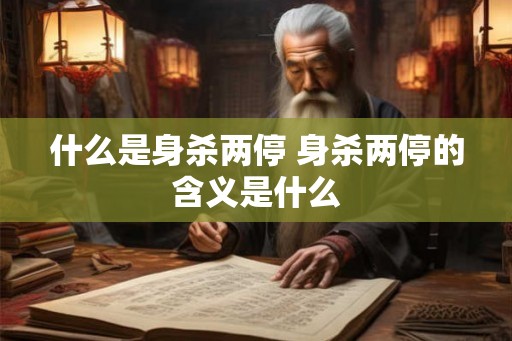 什么是身杀两停 身杀两停的含义是什么 什么是身杀两停 身杀两停的含义是什么