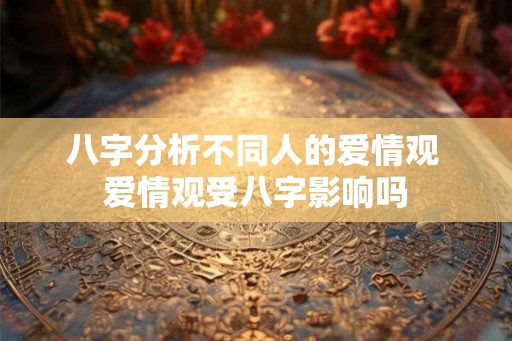 八字分析不同人的爱情观 爱情观受八字影响吗