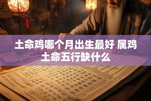 土命鸡哪个月出生最好 属鸡土命五行缺什么