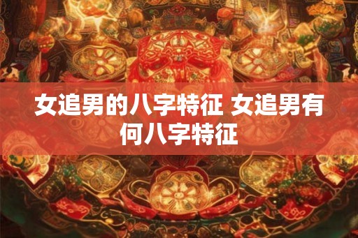 女追男的八字特征 女追男有何八字特征 女追男的八字特征 女追男有何八字特征